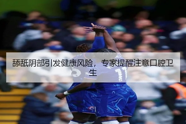 舔舐阴部引发健康风险,专家提醒注意口腔卫生